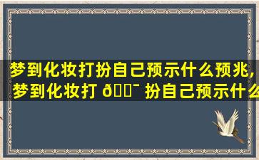 梦到化妆打扮自己预示什么预兆,梦到化妆打 🐯 扮自己预示什么预兆解梦
